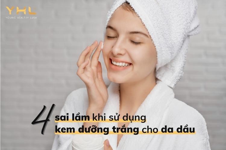 4 sai lầm thường gặp khi sử dụng kem dưỡng trắng cho da dầu