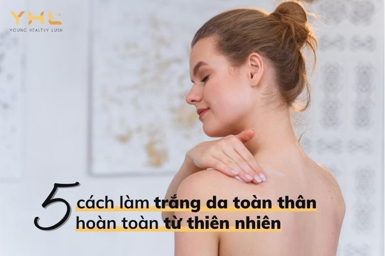 5 cách làm trắng da toàn thân an toàn từ thiên nhiên