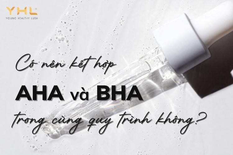 Nên hay không việc kết hợp AHA và BHA trong cùng một quy trình skincare?